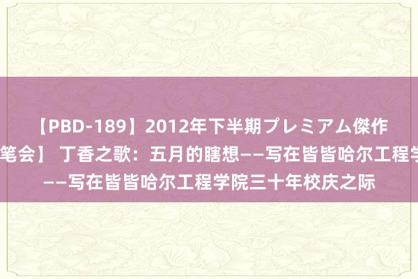 【PBD-189】2012年下半期プレミアム傑作選 【创校30年易湖笔会】 丁香之歌：五月的瞎想——写在皆皆哈尔工程学院三十年校庆之际