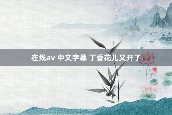 在线av 中文字幕 丁香花儿又开了