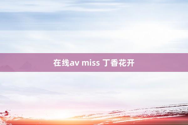 在线av miss 丁香花开