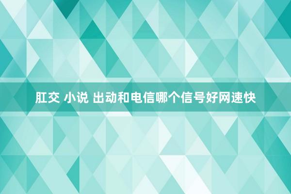 肛交 小说 出动和电信哪个信号好网速快