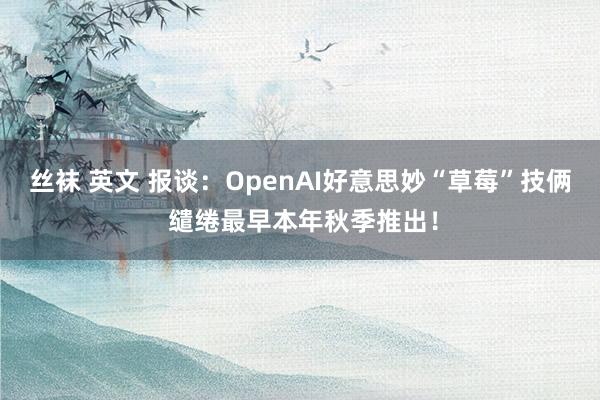 丝袜 英文 报谈：OpenAI好意思妙“草莓”技俩 缱绻最早本年秋季推出！