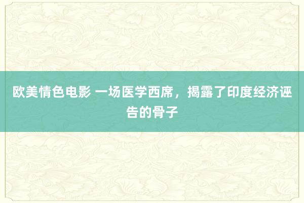 欧美情色电影 一场医学西席，揭露了印度经济诬告的骨子