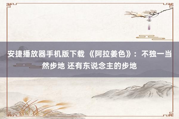 安捷播放器手机版下载 《阿拉姜色》：不独一当然步地 还有东说念主的步地