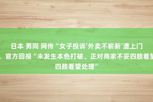 日本 男同 网传“女子投诉‘外卖不崭新’遭上门胁迫”，官方回报“未发生本色打破、正对商家不妥四肢看望处理”