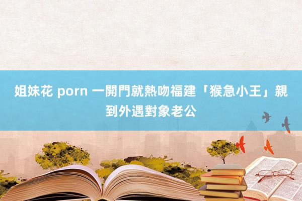 姐妹花 porn 一開門就熱吻　福建「猴急小王」親到外遇對象老公