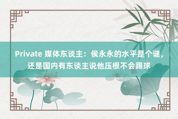 Private 媒体东谈主：侯永永的水平是个谜，还是国内有东谈主说他压根不会踢球