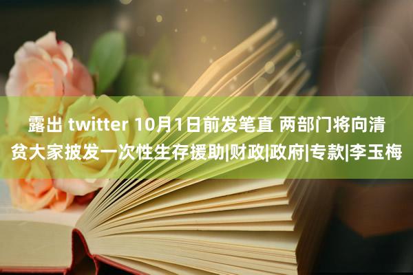 露出 twitter 10月1日前发笔直 两部门将向清贫大家披发一次性生存援助|财政|政府|专款|李玉梅