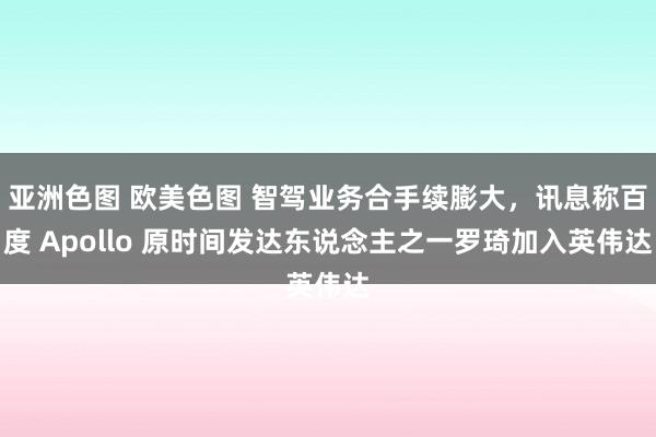 亚洲色图 欧美色图 智驾业务合手续膨大，讯息称百度 Apollo 原时间发达东说念主之一罗琦加入英伟达