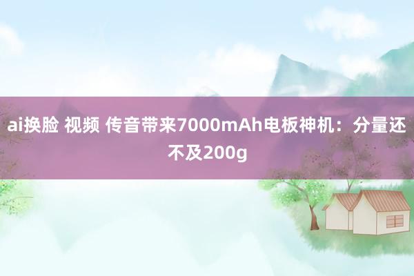 ai换脸 视频 传音带来7000mAh电板神机：分量还不及200g