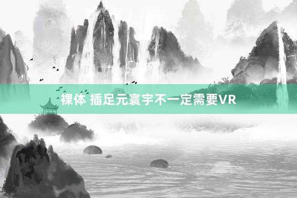 裸体 插足元寰宇不一定需要VR