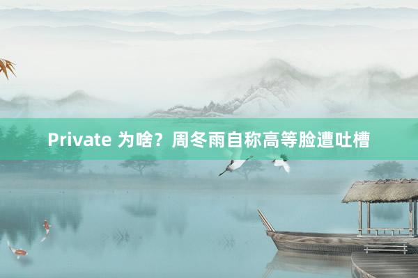 Private 为啥？周冬雨自称高等脸遭吐槽