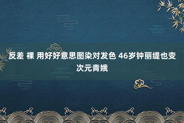 反差 裸 用好好意思图染对发色 46岁钟丽缇也变次元青娥