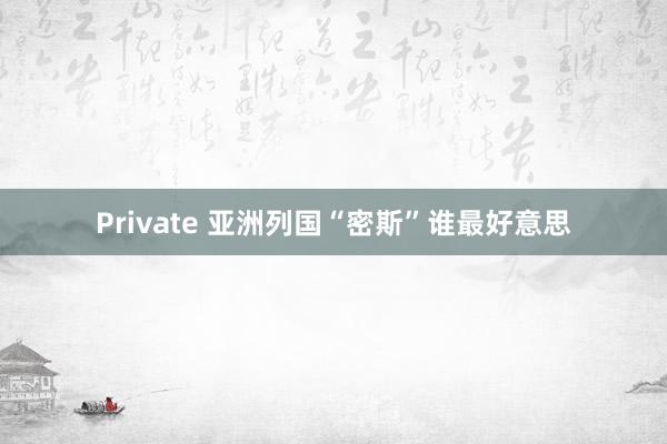 Private 亚洲列国“密斯”谁最好意思