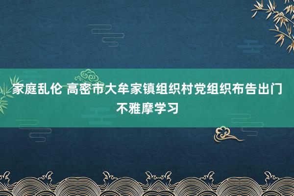 家庭乱伦 高密市大牟家镇组织村党组织布告出门不雅摩学习