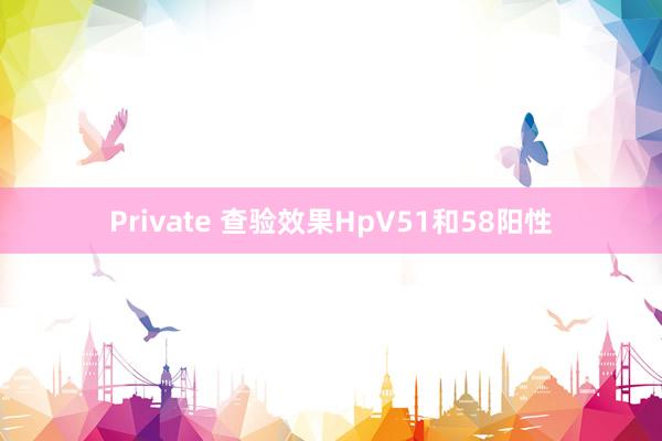 Private 查验效果HpV51和58阳性