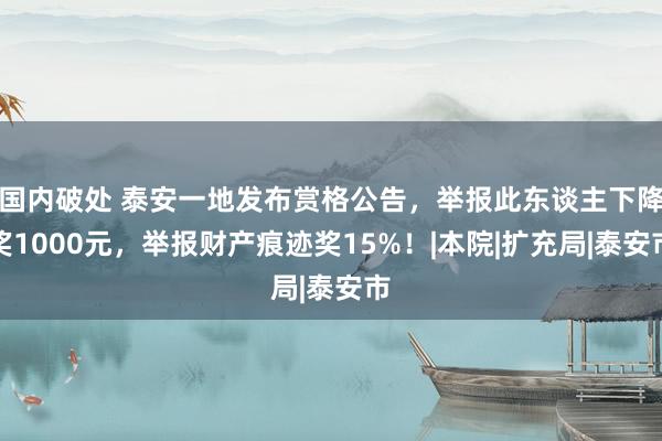 国内破处 泰安一地发布赏格公告，举报此东谈主下降奖1000元，举报财产痕迹奖15%！|本院|扩充局|泰安市