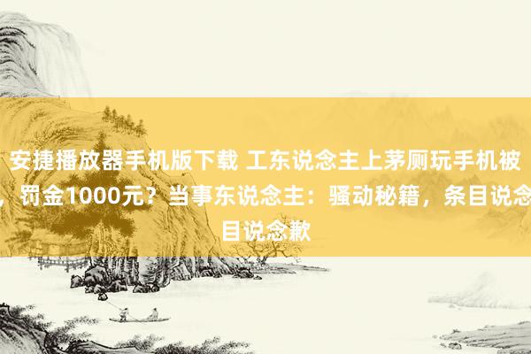 安捷播放器手机版下载 工东说念主上茅厕玩手机被拍，罚金1000元？当事东说念主：骚动秘籍，条目说念歉