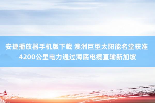 安捷播放器手机版下载 澳洲巨型太阳能名堂获准 4200公里电力通过海底电缆直输新加坡