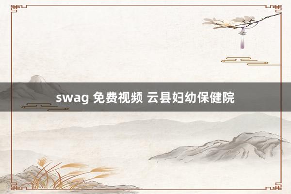 swag 免费视频 云县妇幼保健院