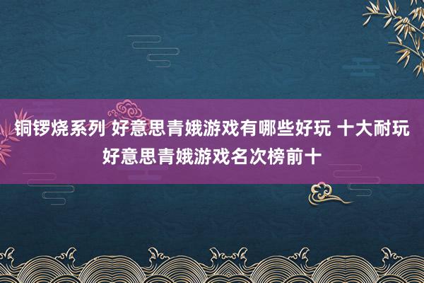 铜锣烧系列 好意思青娥游戏有哪些好玩 十大耐玩好意思青娥游戏名次榜前十