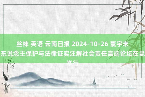 丝袜 英语 云南日报 2024-10-26 寰宇未成年东说念主保护与法律证实注解社会责任高端论坛在昆举行