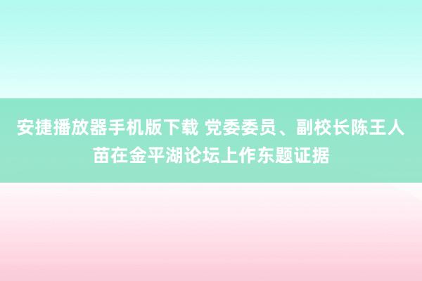 安捷播放器手机版下载 党委委员、副校长陈王人苗在金平湖论坛上作东题证据