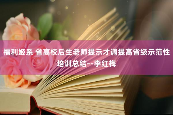 福利姬系 省高校后生老师提示才调提高省级示范性培训总结--李红梅