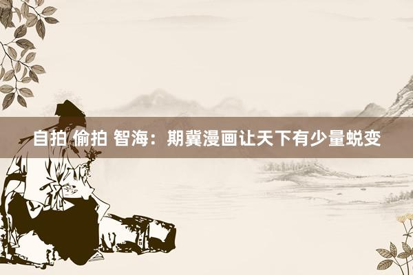 自拍 偷拍 智海：期冀漫画让天下有少量蜕变