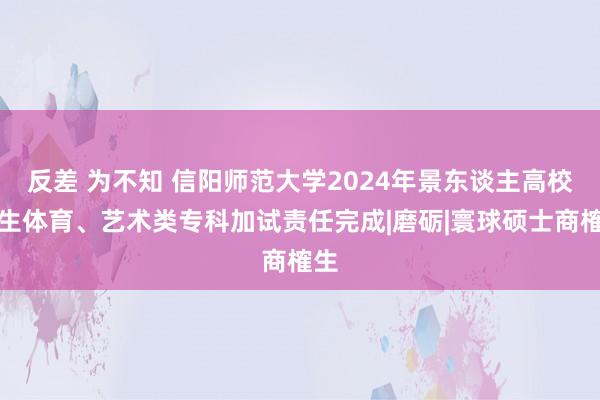 反差 为不知 信阳师范大学2024年景东谈主高校招生体育、艺术类专科加试责任完成|磨砺|寰球硕士商榷生