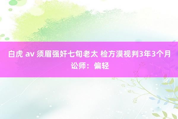 白虎 av 须眉强奸七旬老太 检方漠视判3年3个月 讼师：偏轻