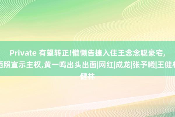 Private 有望转正!懒懒告捷入住王念念聪豪宅，晒照宣示主权，黄一鸣出头出面|网红|成龙|张予曦|王健林