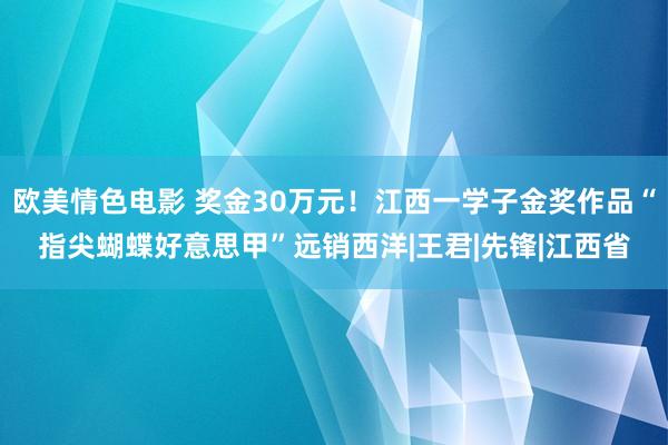 欧美情色电影 奖金30万元！江西一学子金奖作品“指尖蝴蝶好意思甲”远销西洋|王君|先锋|江西省