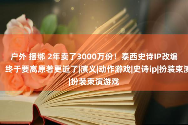 户外 捆绑 2年卖了3000万份！泰西史诗IP改编游戏，终于要离原著更近了|演义|动作游戏|史诗ip|扮装束演游戏