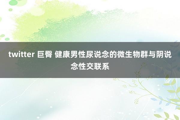 twitter 巨臀 健康男性尿说念的微生物群与阴说念性交联系