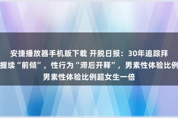 安捷播放器手机版下载 开脱日报：30年追踪拜访：性锻练握续“前倾”，性行为“滞后开释”，男素性体验比例超女生一倍