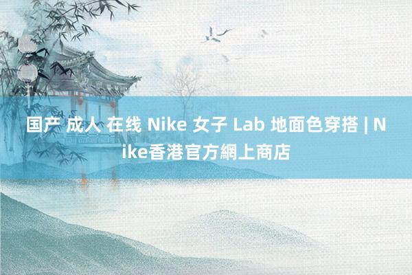 国产 成人 在线 Nike 女子 Lab 地面色穿搭 | Nike香港官方網上商店