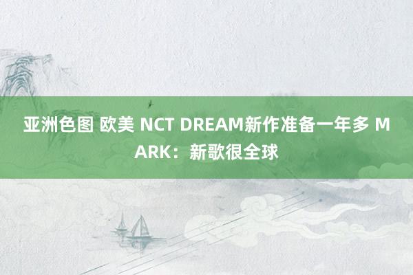 亚洲色图 欧美 NCT DREAM新作准备一年多 MARK：新歌很全球