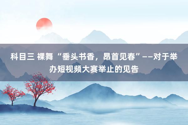 科目三 裸舞 “垂头书香，昂首见春”——对于举办短视频大赛举止的见告