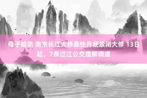 母子姐弟 南京长江大桥最快月底禁闭大修 13日起，7条过江公交理解调遣