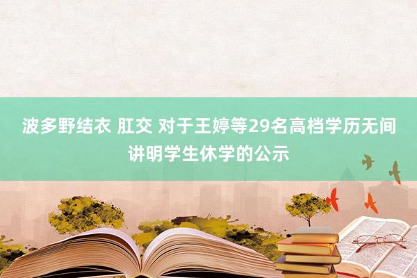 波多野结衣 肛交 对于王婷等29名高档学历无间讲明学生休学的公示