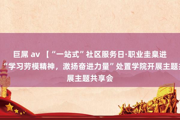 巨屌 av 【“一站式”社区服务日·职业圭臬进社区】“学习劳模精神，激扬奋进力量”处置学院开展主题共享会