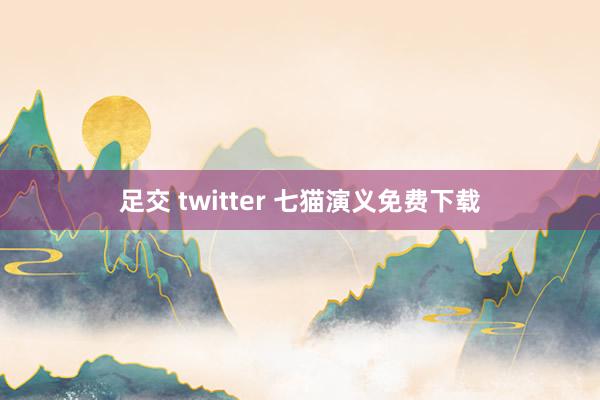 足交 twitter 七猫演义免费下载