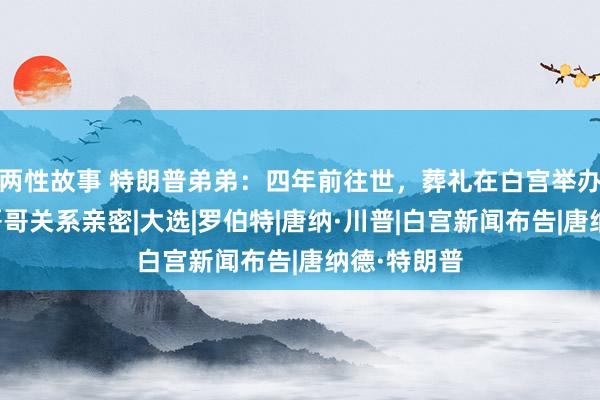 两性故事 特朗普弟弟：四年前往世，葬礼在白宫举办，生前和哥哥关系亲密|大选|罗伯特|唐纳·川普|白宫新闻布告|唐纳德·特朗普