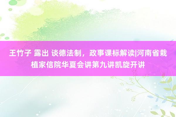 王竹子 露出 谈德法制，政事课标解读|河南省栽植家信院华夏会讲第九讲凯旋开讲