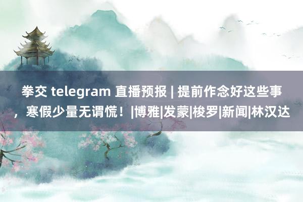 拳交 telegram 直播预报 | 提前作念好这些事，寒假少量无谓慌！|博雅|发蒙|梭罗|新闻|林汉达