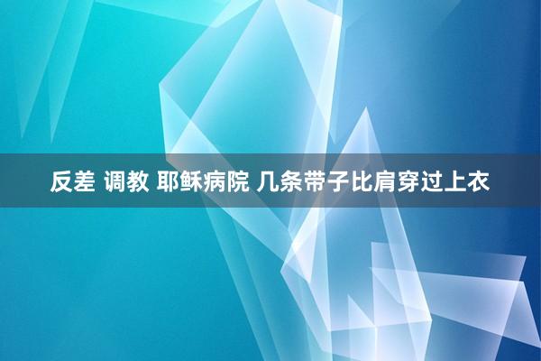 反差 调教 耶稣病院 几条带子比肩穿过上衣