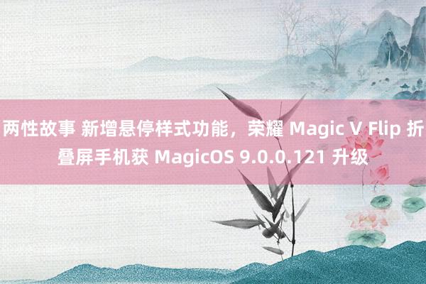 两性故事 新增悬停样式功能，荣耀 Magic V Flip 折叠屏手机获 MagicOS 9.0.0.121 升级