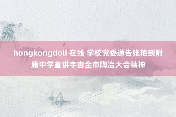 hongkongdoll 在线 学校党委通告张艳到附庸中学宣讲宇宙全市陶冶大会精神